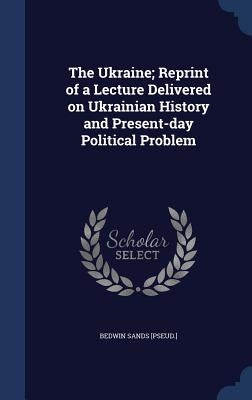 The Ukraine; Reprint of a Lecture Delivered on Ukrainian History and Present-day Political Problem by [Pseud ]., Bedwin Sands