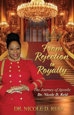 From Rejection to Royalty: The Story of Apostle Dr. Nicole D. Reid: The Story of Apostle Nicole D. Reid by Reid, Nicole D.