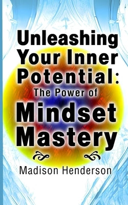 Unleashing Your Inner Potential: The Power of Mindset Mastery by Henderson, Madison