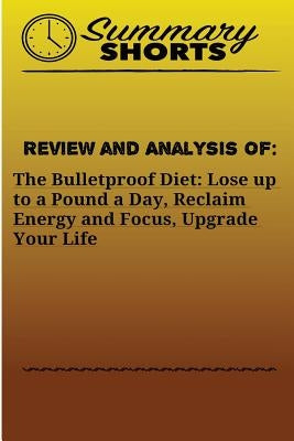 Review and Analysis of: : The Bulletproof Diet: Lose up to a Pound a Day, Reclaim Energy and Focus, Upgrade Your Life by Shorts, Summary