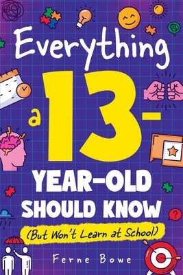Everything a 13 Year Old Should Know (But Won't Learn at School): 100+ Essential Life Skills for Self-Confidence, Happiness, and Success by Bowe, Ferne