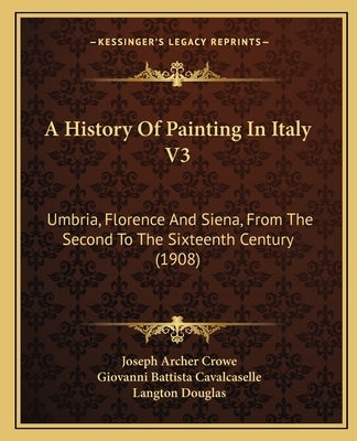 A History Of Painting In Italy V3: Umbria, Florence And Siena, From The Second To The Sixteenth Century (1908) by Crowe, Joseph Archer