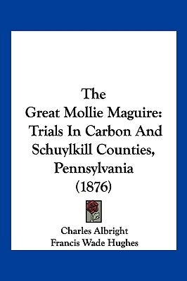 The Great Mollie Maguire: Trials In Carbon And Schuylkill Counties, Pennsylvania (1876) by Albright, Charles
