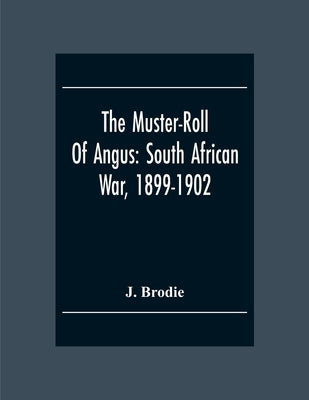 The Muster-Roll Of Angus: South African War, 1899-1902: A Record And A Tribute by Brodie, J.