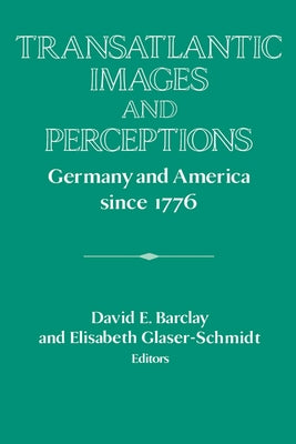 Transatlantic Images and Perceptions: Germany and America Since 1776 by Barclay, David E.