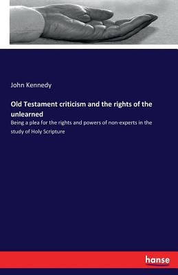 Old Testament criticism and the rights of the unlearned: Being a plea for the rights and powers of non-experts in the study of Holy Scripture by Kennedy, John