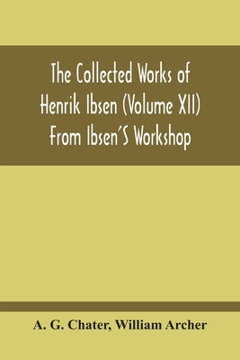 From Ibsen'S Workshop: Notes, Scenarios, And Drafts Of The Modern Plays by G. Chater, A.
