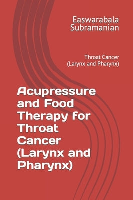 Acupressure and Food Therapy for Throat Cancer (Larynx and Pharynx): Throat Cancer (Larynx and Pharynx) by Subramanian, Easwarabala