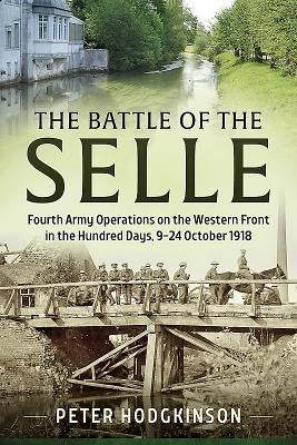 The Battle of the Selle: Fourth Army Operations on the Western Front in the Hundred Days, 9-24 October 1918 by Hodgkinson, Peter