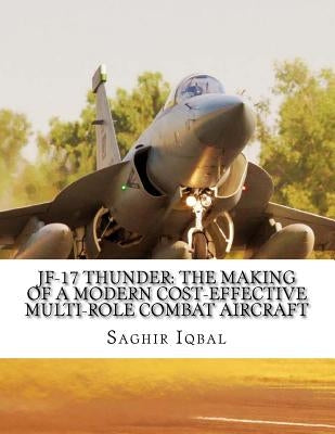 JF-17 Thunder: The Making of a Modern Cost-effective Multi-role Combat Aircraft by Iqbal, Saghir