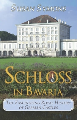 Schloss in Bavaria: The Fascinating Royal History of German Castles by Symons, Susan