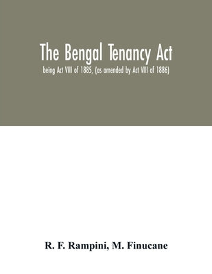 The Bengal Tenancy Act: being Act VIII of 1885, (as amended by Act VIII of 1886) with notes and annotations, judicial rulings, the rules made by F. Rampini, R.