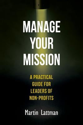 Manage Your Mission: A Practical Guide for Leaders of Non-Profits by Lattman, Martin