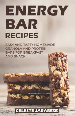 Energy Bar Recipes: Easy and Tasty Homemade Granola and Protein Bars for Breakfast and Snack by Jarabese, Celeste