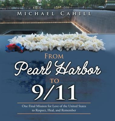From Pearl Harbor to 9/11: One Final Mission for Love of the United States to Respect, Heal, and Remember by Cahill, Michael