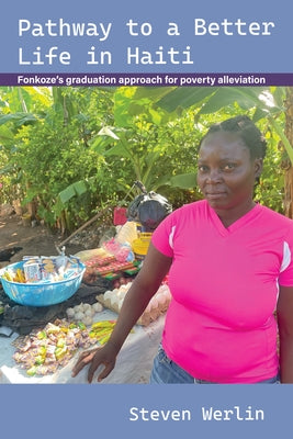 Pathway to a Better Life in Haiti: Fonkoze's Graduation Approach for Poverty Alleviation by Werlin, Steven