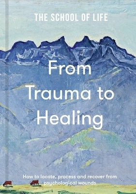 From Trauma to Healing: How to Locate, Process and Recover from Psychological Wounds by School of Life, The