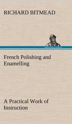 French Polishing and Enamelling A Practical Work of Instruction by Bitmead, Richard