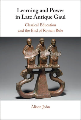 Learning and Power in Late Antique Gaul: Classical Education and the End of Roman Rule by John, Alison