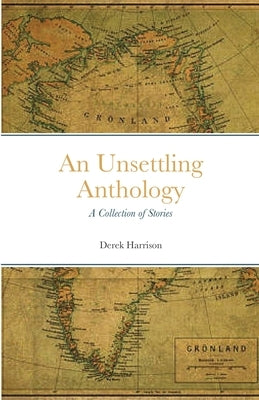 An Unsettling Anthology: A Collection of Stories by Harrison, Derek