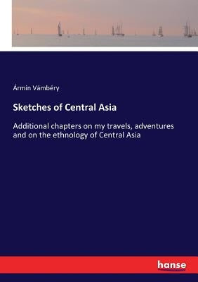 Sketches of Central Asia: Additional chapters on my travels, adventures and on the ethnology of Central Asia by Vámbéry, Ármin