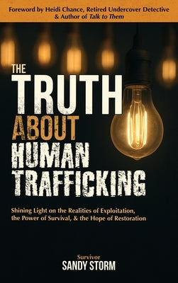 The Truth About Human Trafficking: Shining Light on the Realities of Exploitation, the Power of Survival, and the Hope of Restoration by Storm, Sandy