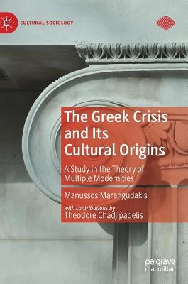 The Greek Crisis and Its Cultural Origins: A Study in the Theory of Multiple Modernities by Marangudakis, Manussos