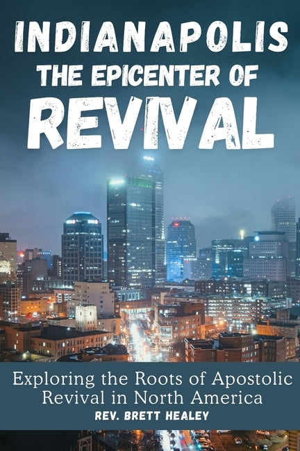 INDIANAPOLIS The Epicenter of REVIVAL: Exploring the Roots of Apostolic Revival in North America by Healey, Brett