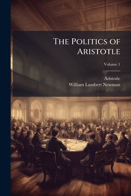 The Politics of Aristotle: With an Introduction, Two Prefactory Essays and Notes Critical and Explanatory; Volume 1 by Aristotle