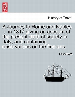 A Journey to Rome and Naples ... in 1817 Giving an Account of the Present State of Society in Italy; And Containing Observations on the Fine Arts. by Sass, Henry