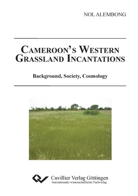 Cameroon´s Western Grassland. Incantations Background, Society, Cosmology by Alembong, Nol