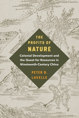The Profits of Nature: Colonial Development and the Quest for Resources in Nineteenth-Century China by Lavelle, Peter B.