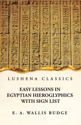 Easy Lessons in Egyptian Hieroglyphics With Sign List by E a Wallis Budge