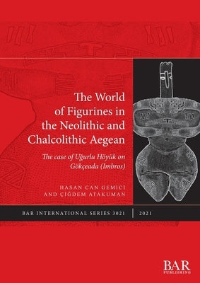 The World of Figurines in the Neolithic and Chalcolithic Aegean: The case of Uğurlu Höyük on Gökçeada (Imbros) by Gemici, Hasan Can