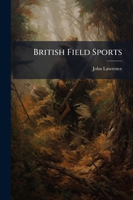 British Field Sports: Embracing Practical Instructions in Shooting, Hunting, Coursing, Racing, Cocking, Fishing, &c. With Observations on the Breaking by Lawrence, John