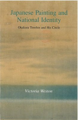 Japanese Painting and National Identity: Okakura Tenshin and His Circle Volume 45 by Weston, Victoria
