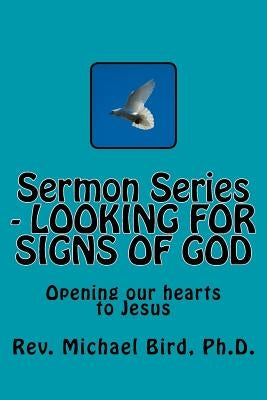 Sermon Series - LOOKING FOR SIGNS OF GOD: Opening our hearts to Jesus by Bird Ph. D., Michael Stephen