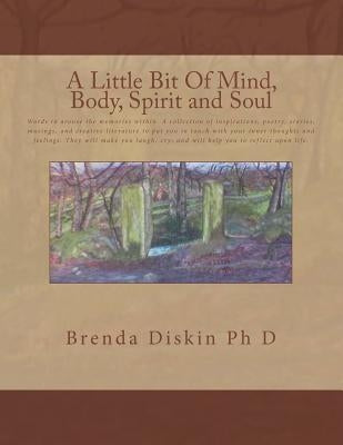 A Little Bit Of Mind, Body, Spirit And Soul: Words to arouse the memories within. A collection of inspirations, poetry, stories, musings, and creative by Diskin, Brenda