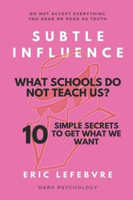 Subtle influence: What schools do not teach us?: 10 SIMPLE SECRETS TO GET WHAT WE WANT by Lefebvre, Eric