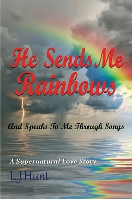 He Sends Me Rainbows And Speaks To Me Through Songs: A Supernatural Love Story by Hunt, L. J.