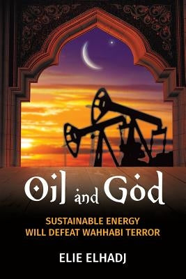 Oil and God: Sustainable Energy Will Defeat Wahhabi Terror by Elhadj, Elie