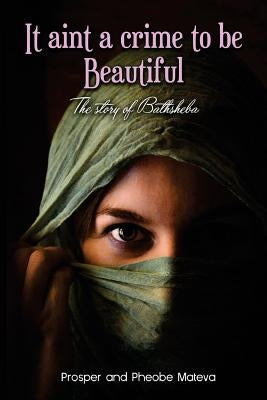 It aint a crime to be beautiful: The story of Bathsheba by Mateva, Phoebe