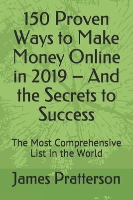 150 Proven Ways to Make Money Online in 2019 - And the Secrets to Success: The Most Comprehensive List In the World by Pratterson, James