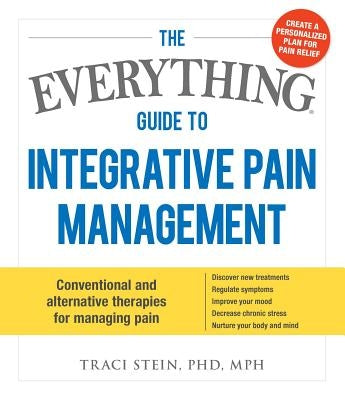 The Everything Guide to Integrative Pain Management: Conventional and Alternative Therapies for Managing Pain - Discover New Treatments, Regulate Symp by Stein, Traci