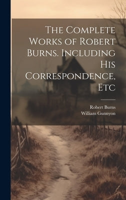 The Complete Works of Robert Burns. Including his Correspondence, Etc by Burns, Robert