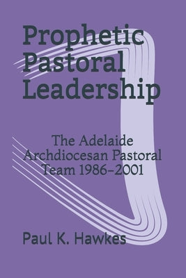 Prophetic Pastoral Leadership: The Adelaide Archdiocesan Pastoral Team 1986-2001 by Hawkes, Paul K.