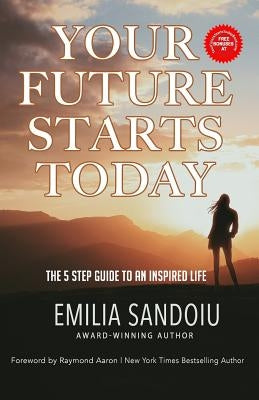 Your Future Starts Today: The 5 Step Guide to An Inspired Life by Sandoiu, Emilia
