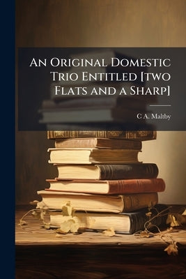 An Original Domestic Trio Entitled [two Flats and a Sharp]: Being a Comedietta in one Act by Maltby, C. A. D. 1901