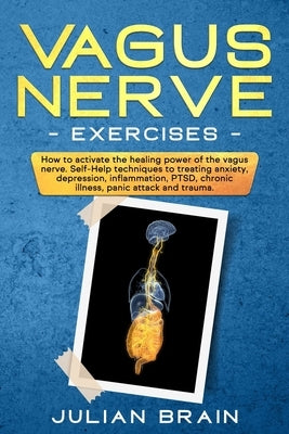 Vagus Nerve Exercises: How to Activate the Healing Power of the Vagus Nerve. Self-Help Techniques to Treating Anxiety, Depression, Inflammati by Brain, Julian
