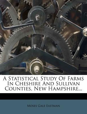 A Statistical Study of Farms in Cheshire and Sullivan Counties, New Hampshire... by Eastman, Moses Gale